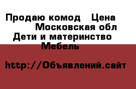 Продаю комод › Цена ­ 5 000 - Московская обл. Дети и материнство » Мебель   